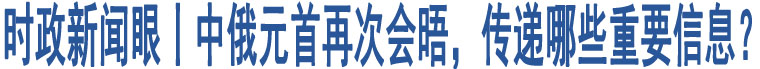 時(shí)政新聞眼丨中俄元首再次會(huì)晤，傳遞哪些重要信息？