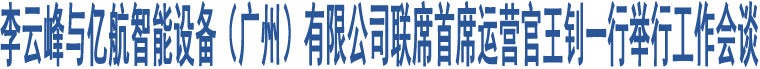 李云峰與億航智能設(shè)備（廣州）有限公司聯(lián)席首席運營官王釗一行舉行工作會談