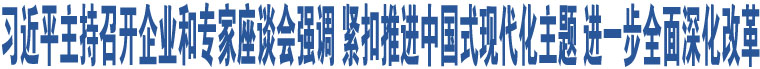 習近平主持召開企業(yè)和專家座談會強調(diào) 緊扣推進中國式現(xiàn)代化主題 進一步全面深化改革