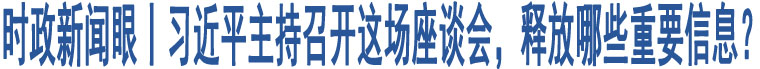 時政新聞眼丨習近平主持召開這場座談會，釋放哪些重要信息？