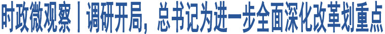 時政微觀察丨調(diào)研開局，總書記為進一步全面深化改革劃重點