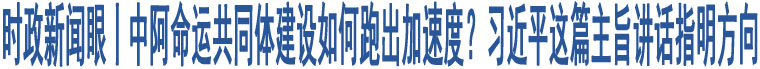 時政新聞眼丨中阿命運(yùn)共同體建設(shè)如何跑出加速度？習(xí)近平這篇主旨講話指明方向