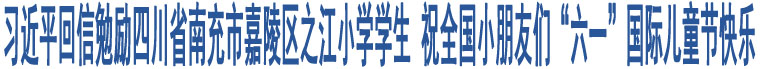 習(xí)近平回信勉勵四川省南充市嘉陵區(qū)之江小學(xué)學(xué)生 祝全國小朋友們“六一”國際兒童節(jié)快樂