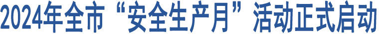 2024年全市“安全生產(chǎn)月”活動正式啟動