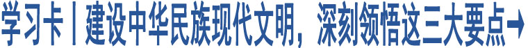 學(xué)習(xí)卡丨建設(shè)中華民族現(xiàn)代文明，深刻領(lǐng)悟這三大要點(diǎn)→ 