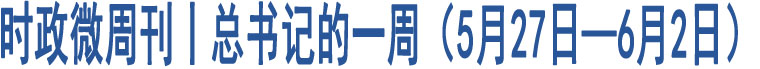 時政微周刊丨總書記的一周（5月27日—6月2日）