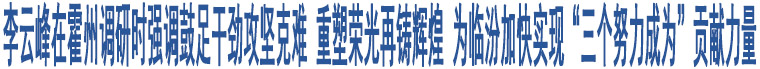 李云峰在霍州調(diào)研時強(qiáng)調(diào)鼓足干勁攻堅克難 重塑榮光再鑄輝煌 為臨汾加快實(shí)現(xiàn)“三個努力成為”貢獻(xiàn)力量