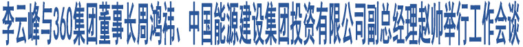 李云峰與360集團(tuán)董事長周鴻祎、中國能源建設(shè)集團(tuán)投資有限公司副總經(jīng)理趙帥舉行工作會談