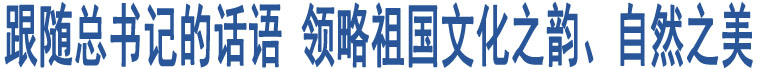 跟隨總書記的話語 領(lǐng)略祖國文化之韻、自然之美