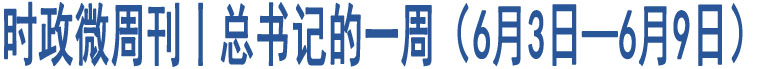 時(shí)政微周刊丨總書(shū)記的一周（6月3日—6月9日）