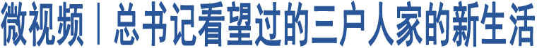 微視頻｜總書(shū)記看望過(guò)的三戶人家的新生活