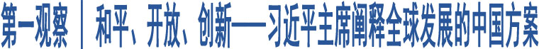 第一觀察 | 和平、開(kāi)放、創(chuàng)新——習(xí)近平主席闡釋全球發(fā)展的中國(guó)方案