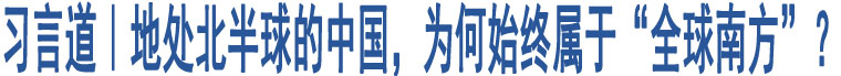 習(xí)言道｜地處北半球的中國(guó)，為何始終屬于“全球南方”？