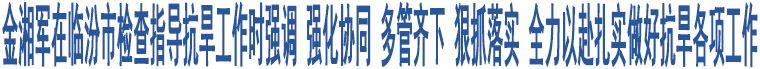 金湘軍在臨汾市檢查指導(dǎo)抗旱工作時(shí)強(qiáng)調(diào) 強(qiáng)化協(xié)同 多管齊下 狠抓落實(shí) 全力以赴扎實(shí)做好抗旱各項(xiàng)工作