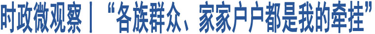 時(shí)政微觀察丨“各族群眾、家家戶(hù)戶(hù)都是我的牽掛”