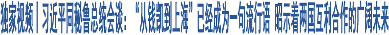 獨(dú)家視頻丨習(xí)近平同秘魯總統(tǒng)會(huì)談：“從錢(qián)凱到上?！币呀?jīng)成為一句流行語(yǔ) 昭示著兩國(guó)互利合作的廣闊未來(lái)