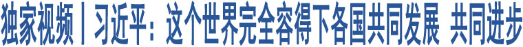 獨(dú)家視頻丨習(xí)近平：這個(gè)世界完全容得下各國(guó)共同發(fā)展 共同進(jìn)步