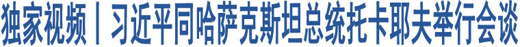 獨(dú)家視頻丨習(xí)近平同哈薩克斯坦總統(tǒng)托卡耶夫舉行會(huì)談