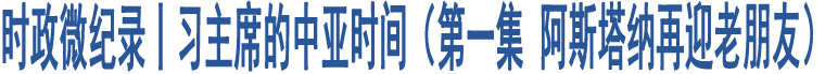 時(shí)政微紀(jì)錄丨習(xí)主席的中亞時(shí)間（第一集 阿斯塔納再迎老朋友）