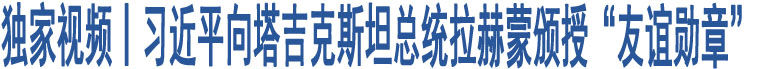 獨(dú)家視頻丨習(xí)近平向塔吉克斯坦總統(tǒng)拉赫蒙頒授“友誼勛章”