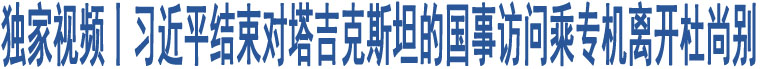 獨(dú)家視頻丨習(xí)近平結(jié)束對(duì)塔吉克斯坦的國事訪問乘專機(jī)離開杜尚別