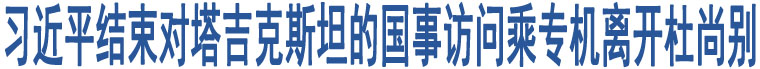 習(xí)近平結(jié)束對(duì)塔吉克斯坦的國事訪問乘專機(jī)離開杜尚別