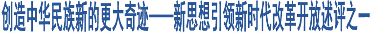 創(chuàng)造中華民族新的更大奇跡——新思想引領(lǐng)新時代改革開放述評之一