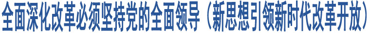 全面深化改革必須堅(jiān)持黨的全面領(lǐng)導(dǎo)（新思想引領(lǐng)新時代改革開放）