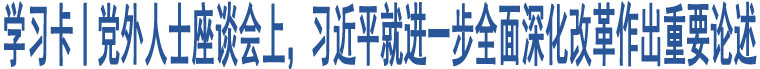 學(xué)習(xí)卡丨黨外人士座談會(huì)上，習(xí)近平就進(jìn)一步全面深化改革作出重要論述