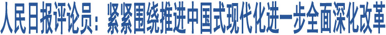 人民日?qǐng)?bào)評(píng)論員：緊緊圍繞推進(jìn)中國(guó)式現(xiàn)代化進(jìn)一步全面深化改革