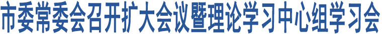 市委常委會(huì)召開擴(kuò)大會(huì)議暨理論學(xué)習(xí)中心組學(xué)習(xí)會(huì)