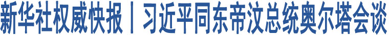 新華社權(quán)威快報(bào)丨習(xí)近平同東帝汶總統(tǒng)奧爾塔會(huì)談