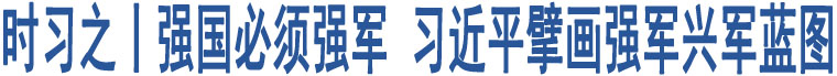 時(shí)習(xí)之丨強(qiáng)國(guó)必須強(qiáng)軍 習(xí)近平擘畫(huà)強(qiáng)軍興軍藍(lán)圖