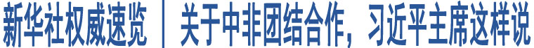 新華社權(quán)威速覽 | 關(guān)于中非團(tuán)結(jié)合作，習(xí)近平主席這樣說