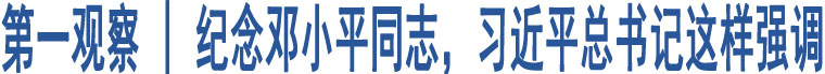 第一觀察 | 紀(jì)念鄧小平同志，習(xí)近平總書記這樣強(qiáng)調(diào)