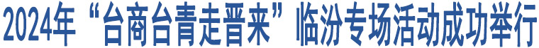 2024年“臺商臺青走晉來”臨汾專場活動成功舉行