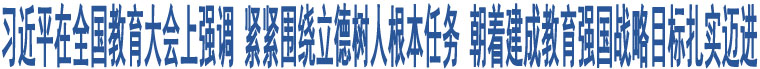 習(xí)近平在全國教育大會上強調(diào) 緊緊圍繞立德樹人根本任務(wù) 朝著建成教育強國戰(zhàn)略目標(biāo)扎實邁進