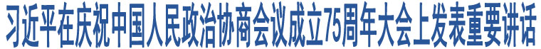 習(xí)近平在慶祝中國(guó)人民政治協(xié)商會(huì)議成立75周年大會(huì)上發(fā)表重要講話