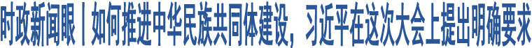 時政新聞眼丨如何推進中華民族共同體建設，習近平在這次大會上提出明確要求