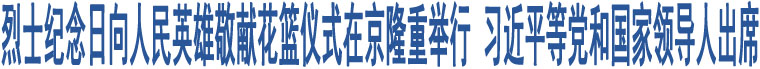 烈士紀念日向人民英雄敬獻花籃儀式在京隆重舉行 習近平等黨和國家領導人出席