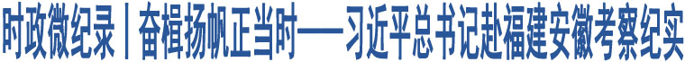 時(shí)政微紀(jì)錄丨奮楫揚(yáng)帆正當(dāng)時(shí)——習(xí)近平總書記赴福建安徽考察紀(jì)實(shí)