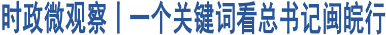 時(shí)政微觀察丨一個(gè)關(guān)鍵詞看總書記閩皖行