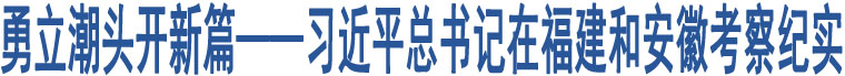 勇立潮頭開新篇——習(xí)近平總書記在福建和安徽考察紀(jì)實(shí)