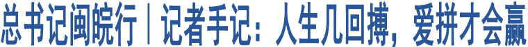 總書記閩皖行｜記者手記：人生幾回搏，愛拼才會(huì)贏