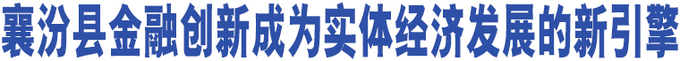 襄汾縣金融創(chuàng)新成為實(shí)體經(jīng)濟(jì)發(fā)展的新引擎