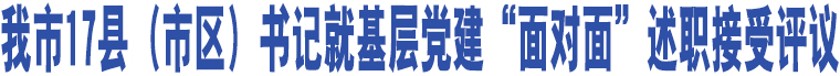 我市17縣（市區(qū)）書記就基層黨建“面對(duì)面”述職接受評(píng)議