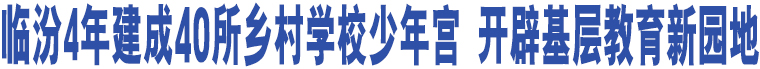 臨汾4年建成40所鄉(xiāng)村學(xué)校少年宮 開(kāi)辟基層教育新園地