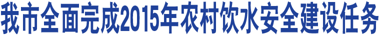 我市全面完成2015年農(nóng)村飲水安全建設(shè)任務(wù)