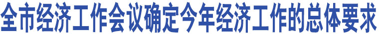 全市經(jīng)濟(jì)工作會(huì)議確定今年經(jīng)濟(jì)工作的總體要求