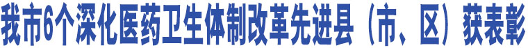 我市6個(gè)深化醫(yī)藥衛(wèi)生體制改革先進(jìn)縣（市、區(qū)）獲表彰